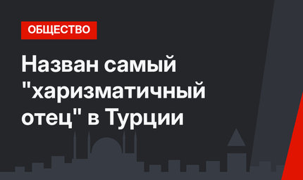 Назван самый "харизматичный отец" в Турции