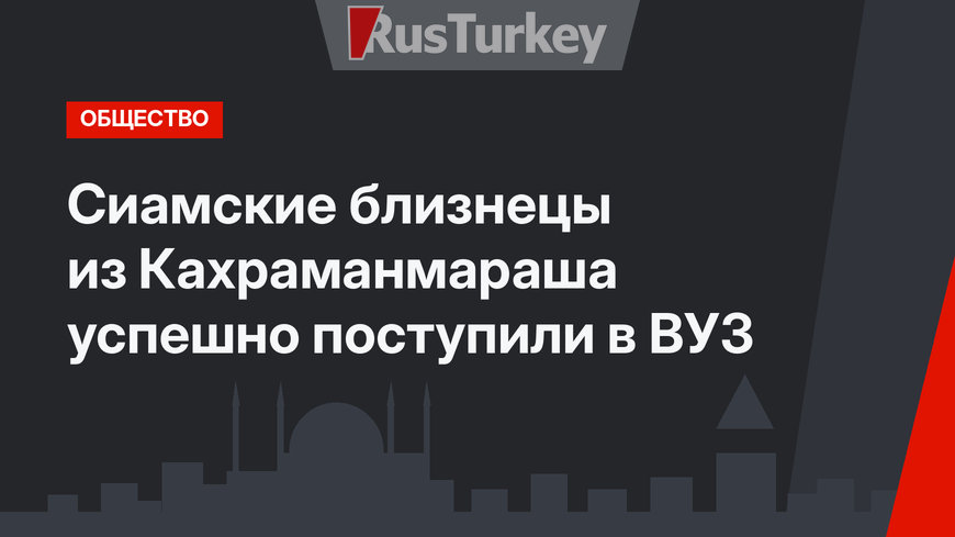 Сиамские близнецы из Кахраманмараша успешно поступили в ВУЗ 