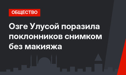  Озге Улусой поразила поклонников снимком без макияжа