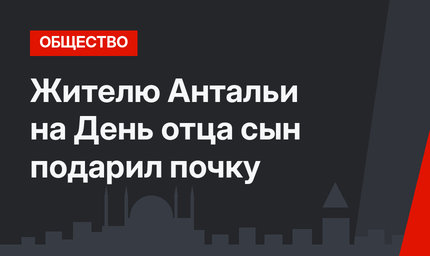 Жителю Антальи на День отца сын подарил почку
