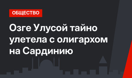Озге Улусой тайно улетела с олигархом на Сардинию