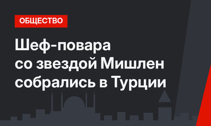 Шеф-повара со звездой Мишлен собрались в Турции