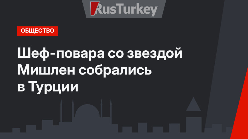 Шеф-повара со звездой Мишлен собрались в Турции