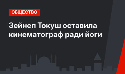  Зейнеп Токуш оставила кинематограф ради йоги