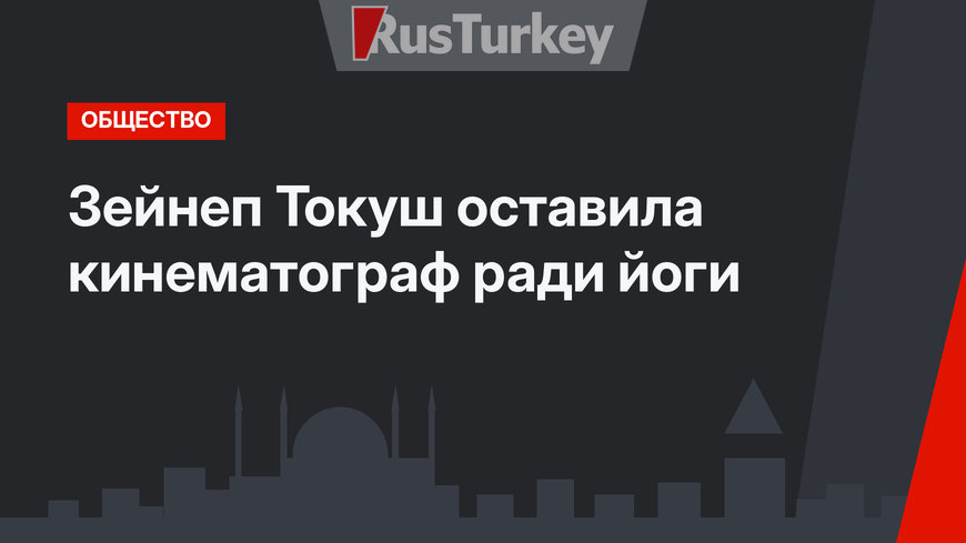  Зейнеп Токуш оставила кинематограф ради йоги