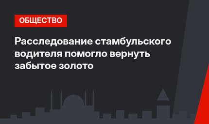 Расследование стамбульского водителя помогло вернуть забытое золото