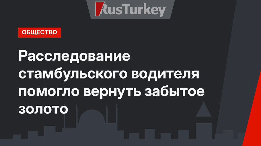 Расследование стамбульского водителя помогло вернуть забытое золото