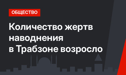 Количество жертв наводнения в Трабзоне возросло