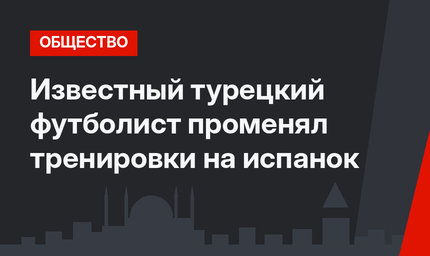 Известный турецкий футболист променял тренировки на испанок