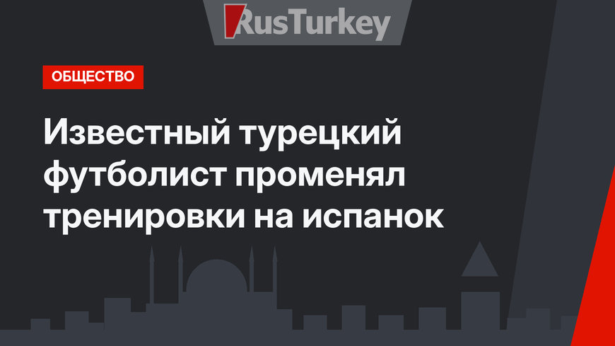 Известный турецкий футболист променял тренировки на испанок