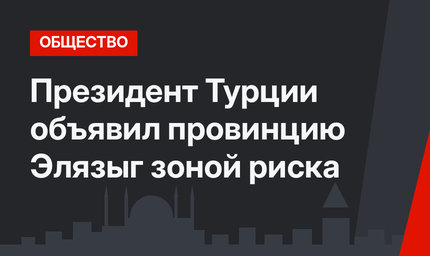 Президент Турции объявил провинцию Элязыг зоной риска