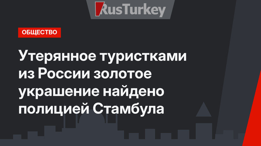 Утерянное туристками из России золотое украшение найдено полицией Стамбула