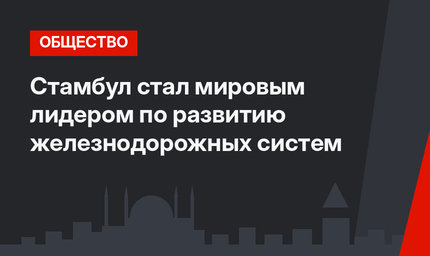 Стамбул стал мировым лидером по развитию железнодорожных систем