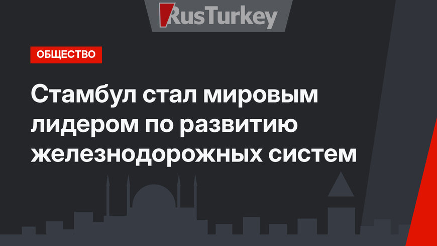 Стамбул стал мировым лидером по развитию железнодорожных систем
