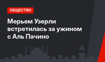 Мерьем Узерли встретилась за ужином с Аль Пачино