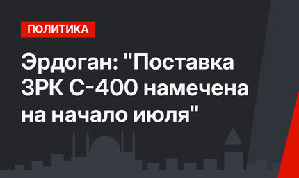 Эрдоган: "Поставка ЗРК С-400 намечена на начало июля"