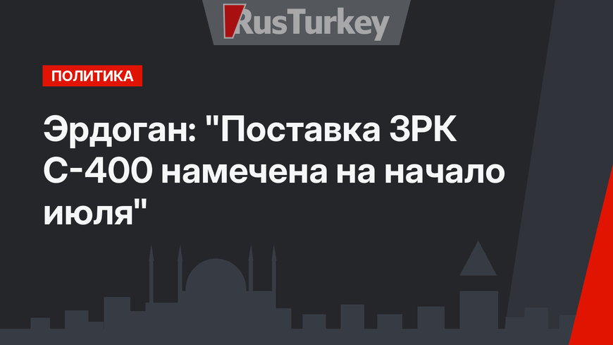 Эрдоган: "Поставка ЗРК С-400 намечена на начало июля"