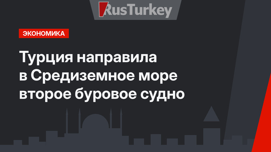 Турция направила в Средиземное море второе буровое судно