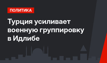Турция усиливает военную группировку в Идлибе