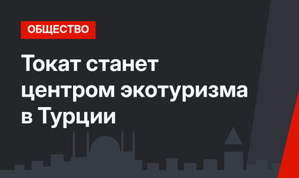 Токат станет центром экотуризма в Турции
