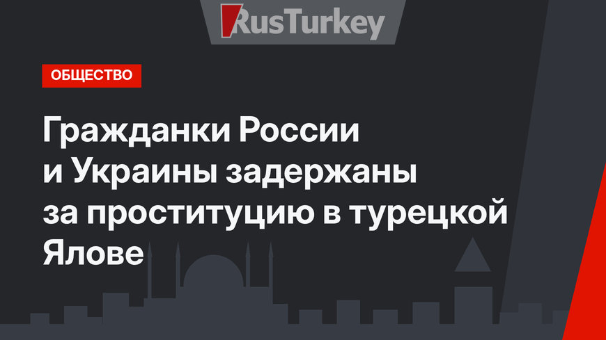 Гражданки России и Украины задержаны за проституцию в турецкой Ялове