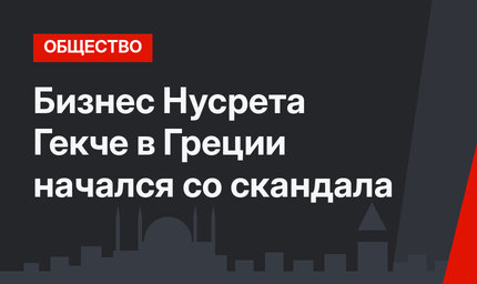 Бизнес Нусрета Гекче в Греции начался со скандала