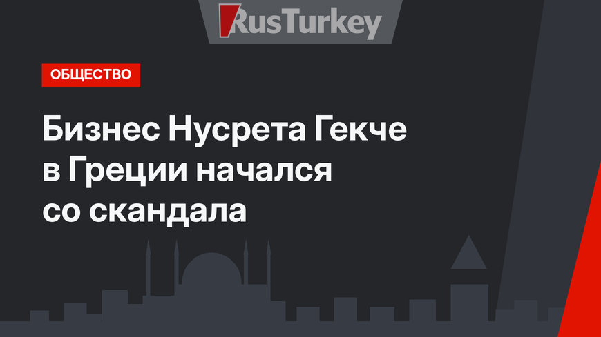 Бизнес Нусрета Гекче в Греции начался со скандала