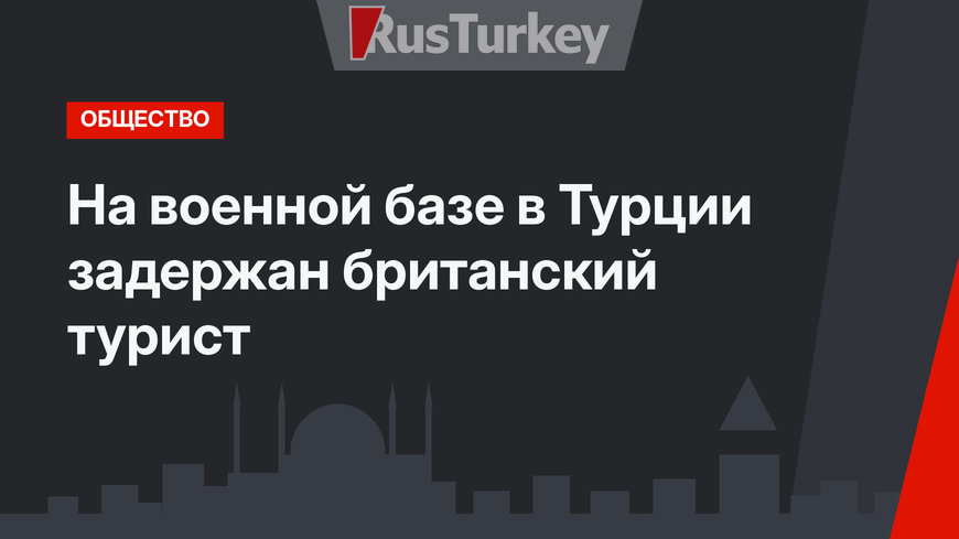 На военной базе в Турции задержан британский турист