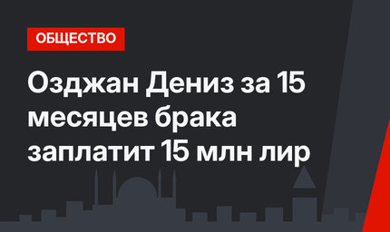 Озджан Дениз за 15 месяцев брака заплатит 15 млн лир