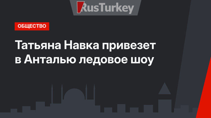 Татьяна Навка привезет в Анталью ледовое шоу