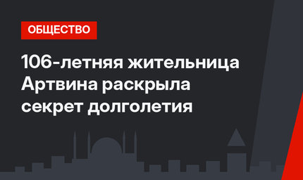 106-летняя жительница Артвина раскрыла секрет долголетия