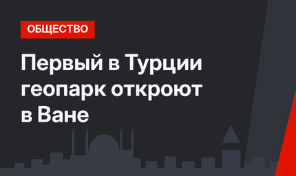 Первый в Турции геопарк откроют в Ване
