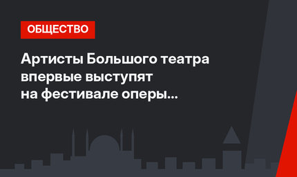 Артисты Большого театра впервые выступят на фестивале оперы в Стамбуле