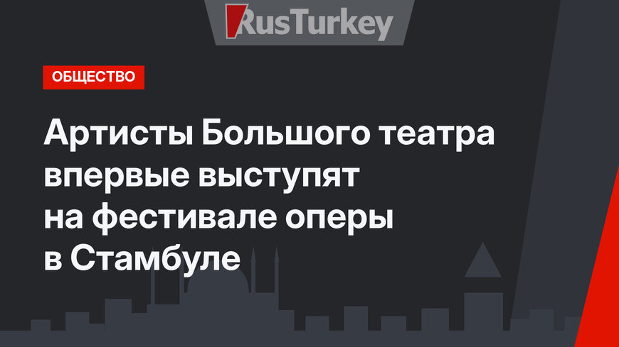 Артисты Большого театра впервые выступят на фестивале оперы в Стамбуле