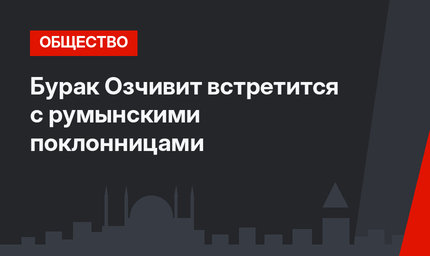 Бурак Озчивит встретится с румынскими поклонницами