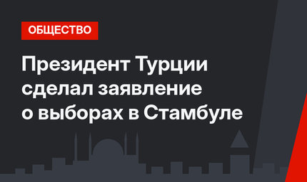 Президент Турции сделал заявление о выборах в Стамбуле