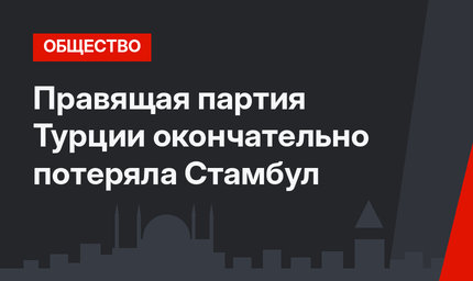 Правящая партия Турции окончательно потеряла Стамбул