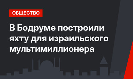 В Бодруме построили яхту для израильского мультимиллионера 