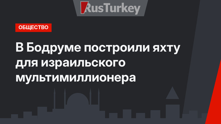 В Бодруме построили яхту для израильского мультимиллионера 