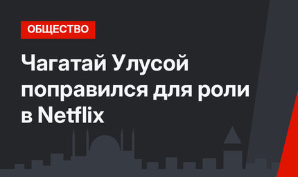 Чагатай Улусой поправился для роли в Netflix
