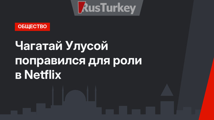 Чагатай Улусой поправился для роли в Netflix