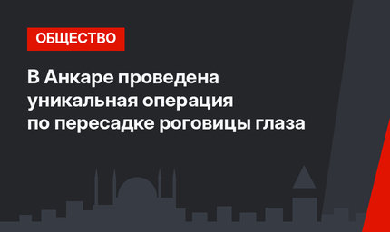 В Анкаре проведена уникальная операция по пересадке роговицы глаза