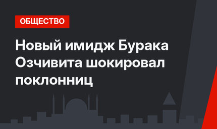 Новый имидж Бурака Озчивита шокировал поклонниц