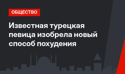 Известная турецкая певица изобрела новый способ похудения