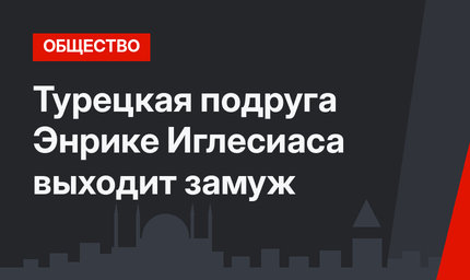 Турецкая подруга Энрике Иглесиаса выходит замуж