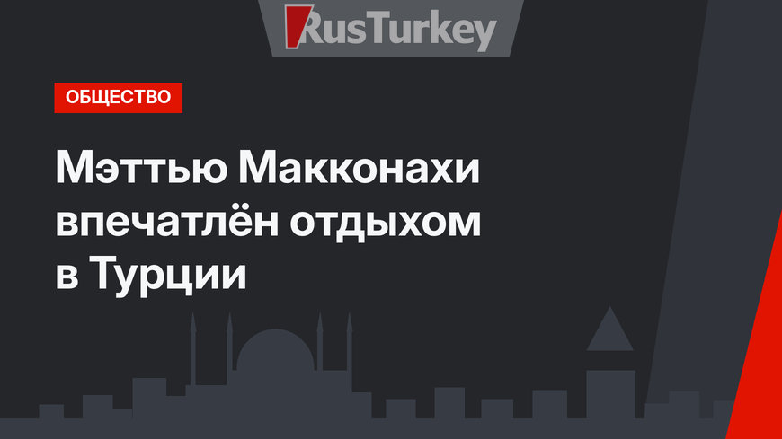 Мэттью Макконахи впечатлён отдыхом в Турции