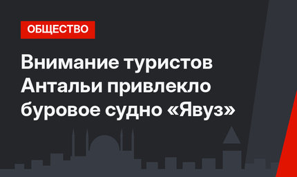 Внимание туристов Антальи привлекло буровое судно «Явуз»