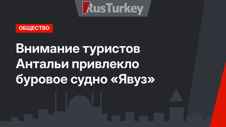 Внимание туристов Антальи привлекло буровое судно «Явуз»