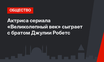 Актриса сериала «Великолепный век» сыграет с братом Джулии Робетс