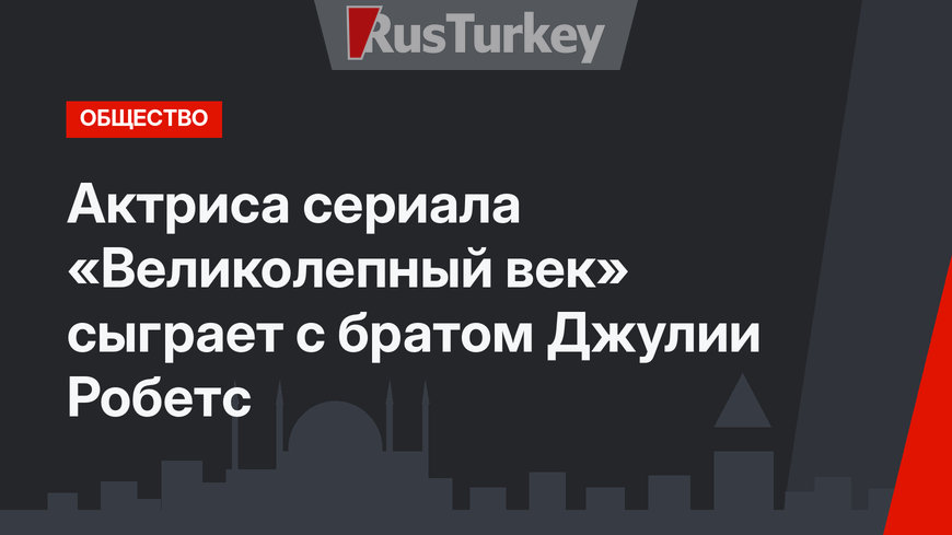 Актриса сериала «Великолепный век» сыграет с братом Джулии Робетс
